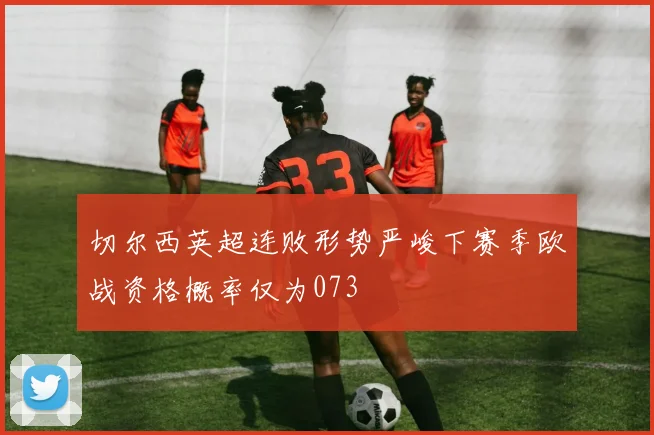 切尔西英超连败形势严峻下赛季欧战资格概率仅为073