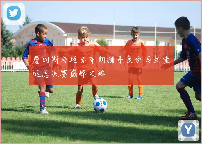 詹姆斯与迈克布朗携手复仇马刺重返总决赛巅峰之路