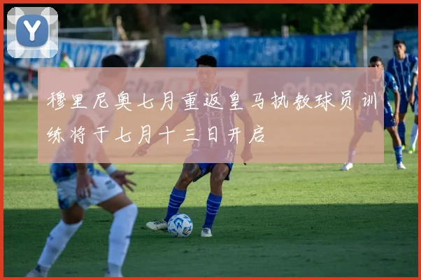 穆里尼奥七月重返皇马执教球员训练将于七月十三日开启