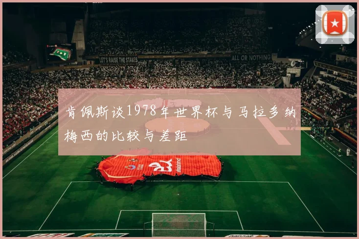 肯佩斯谈1978年世界杯与马拉多纳梅西的比较与差距