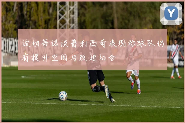波切蒂诺谈普利西奇表现称球队仍有提升空间与改进机会