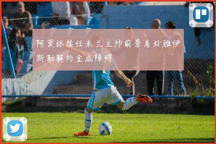 阿莫林接任米兰主帅前景看好雅伊斯勒解约金成障碍