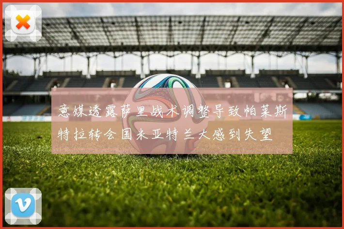 意媒透露萨里战术调整导致帕莱斯特拉转会国米亚特兰大感到失望