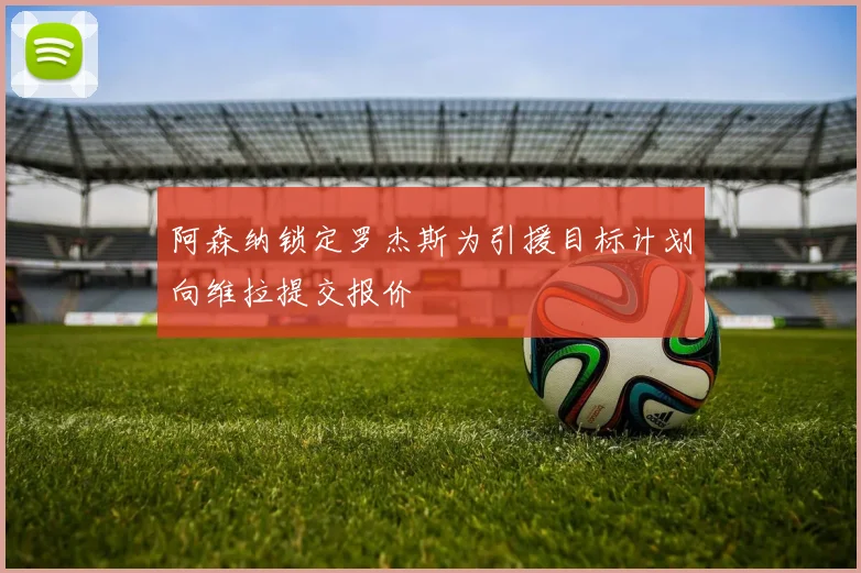 阿森纳锁定罗杰斯为引援目标计划向维拉提交报价