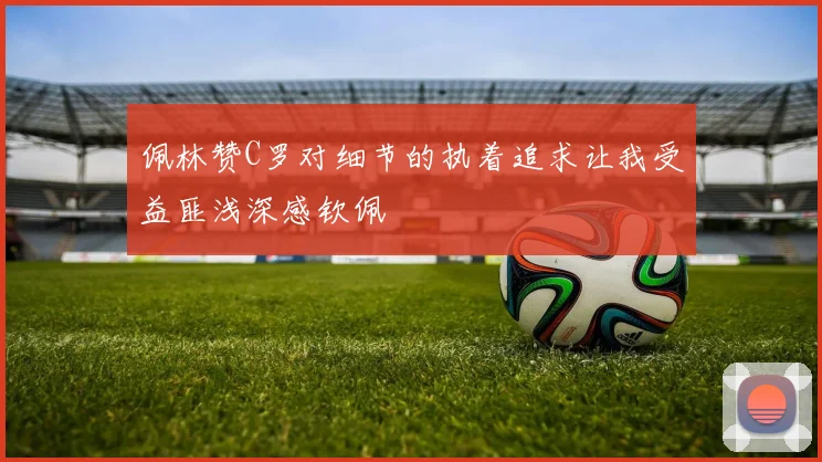 佩林赞C罗对细节的执着追求让我受益匪浅深感钦佩