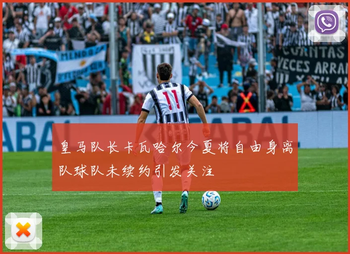 皇马队长卡瓦哈尔今夏将自由身离队球队未续约引发关注
