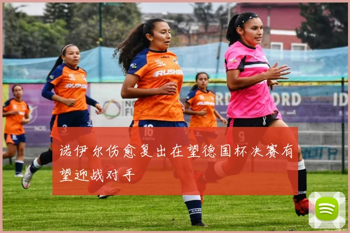 诺伊尔伤愈复出在望德国杯决赛有望迎战对手
