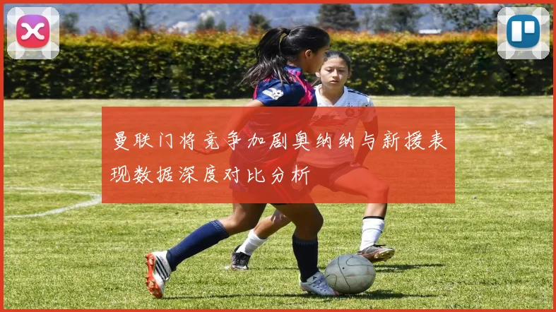 曼联门将竞争加剧奥纳纳与新援表现数据深度对比分析
