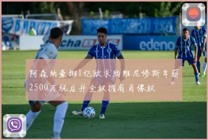 阿森纳豪掷1亿欧求购维尼修斯年薪2500万税后并全权拥有肖像权