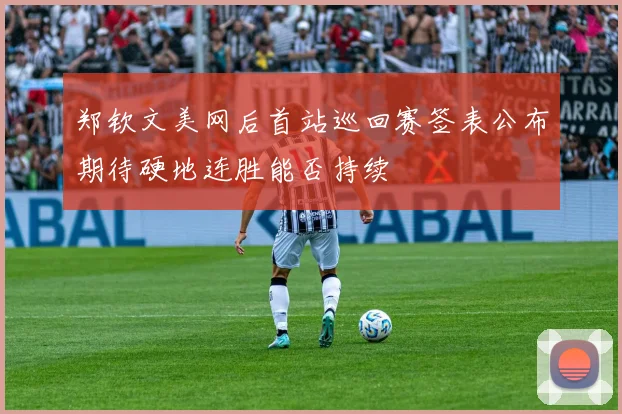 郑钦文美网后首站巡回赛签表公布期待硬地连胜能否持续